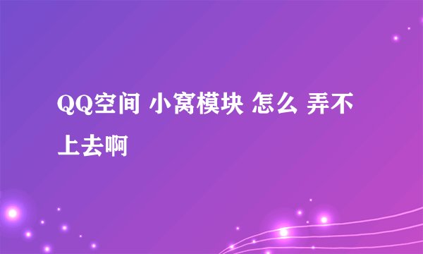 QQ空间 小窝模块 怎么 弄不上去啊