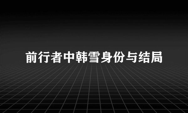 前行者中韩雪身份与结局