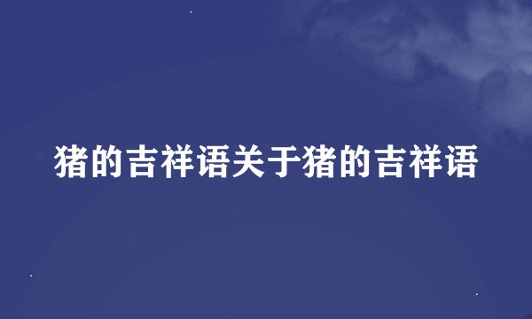 猪的吉祥语关于猪的吉祥语