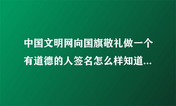 中国文明网向国旗敬礼做一个有道德的人签名怎么样知道成功不成功？