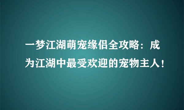 一梦江湖萌宠缘侣全攻略：成为江湖中最受欢迎的宠物主人！