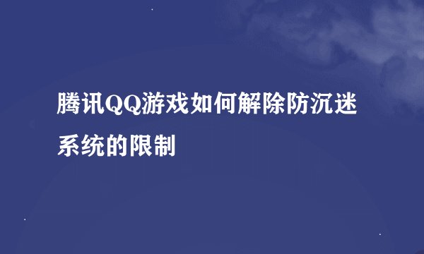 腾讯QQ游戏如何解除防沉迷系统的限制
