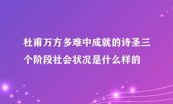 杜甫万方多难中成就的诗圣三个阶段社会状况是什么样的