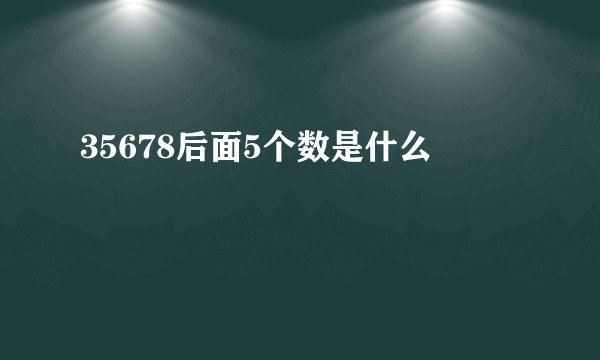 35678后面5个数是什么