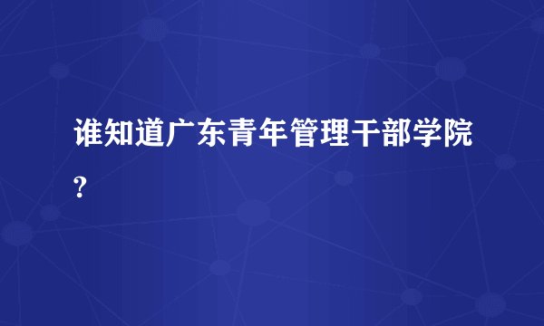 谁知道广东青年管理干部学院?