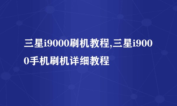 三星i9000刷机教程,三星i9000手机刷机详细教程