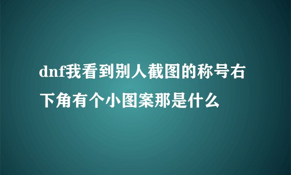dnf我看到别人截图的称号右下角有个小图案那是什么