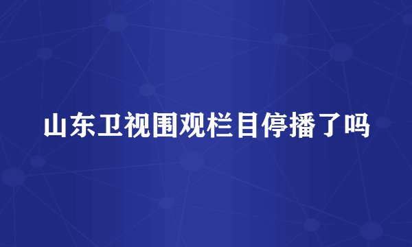 山东卫视围观栏目停播了吗