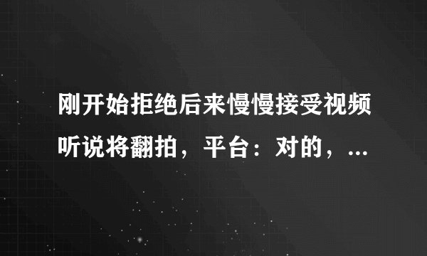 刚开始拒绝后来慢慢接受视频听说将翻拍，平台：对的，某女主播担任主角