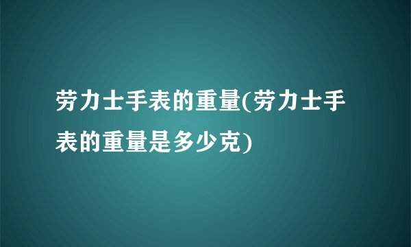 劳力士手表的重量(劳力士手表的重量是多少克)