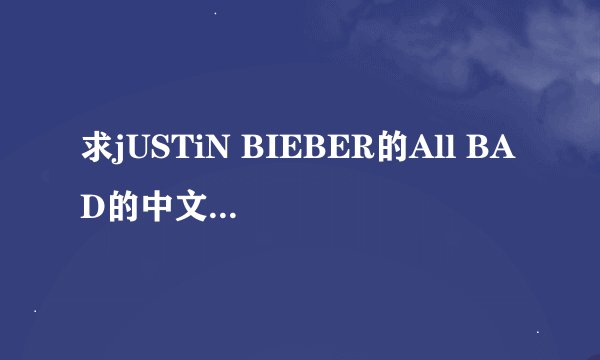求jUSTiN BIEBER的All BAD的中文歌词翻译。