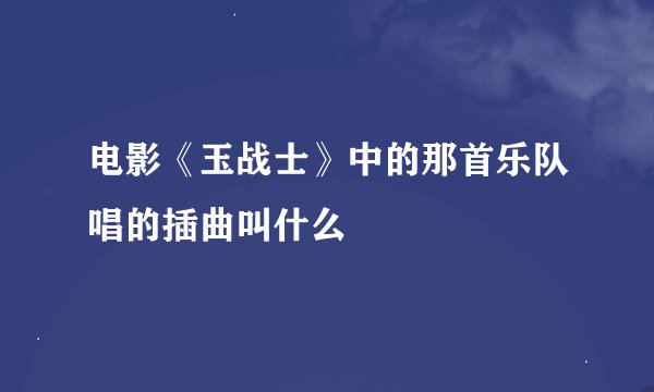 电影《玉战士》中的那首乐队唱的插曲叫什么