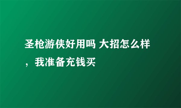 圣枪游侠好用吗 大招怎么样，我准备充钱买