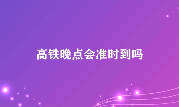 高铁晚点会准时到吗