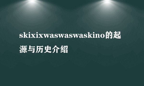 skixixwaswaswaskino的起源与历史介绍