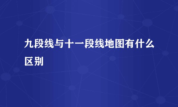 九段线与十一段线地图有什么区别