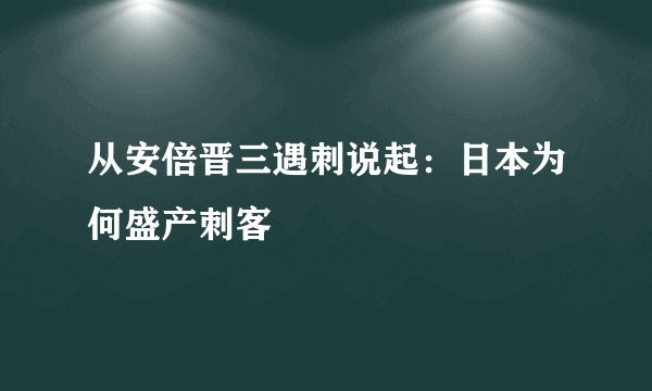 从安倍晋三遇刺说起：日本为何盛产刺客