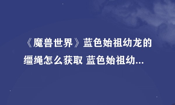 《魔兽世界》蓝色始祖幼龙的缰绳怎么获取 蓝色始祖幼龙的缰绳获取方法