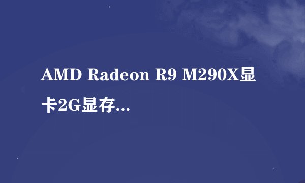 AMD Radeon R9 M290X显卡2G显存这个显卡怎么样啊?跟G卡哪个差不多?