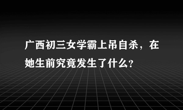 广西初三女学霸上吊自杀，在她生前究竟发生了什么？