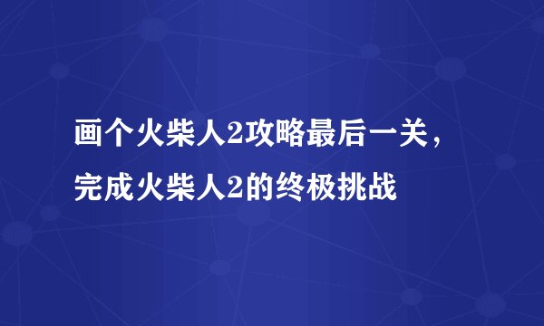 画个火柴人2攻略最后一关，完成火柴人2的终极挑战