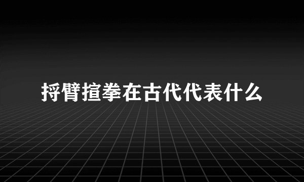 捋臂揎拳在古代代表什么