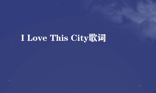 I Love This City歌词