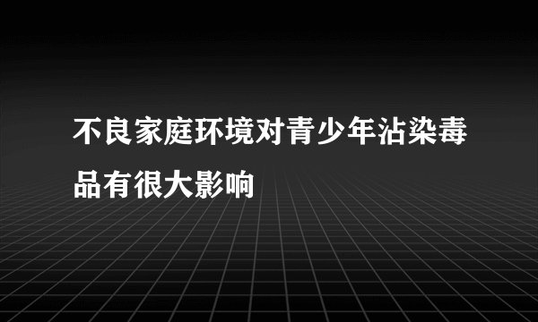 不良家庭环境对青少年沾染毒品有很大影响