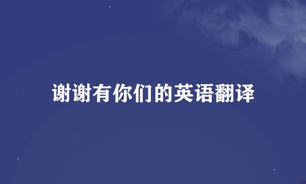 谢谢有你们的英语翻译