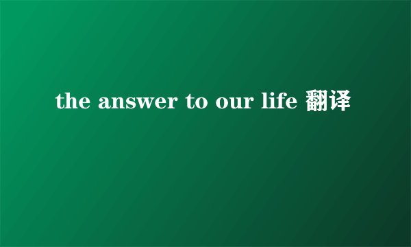 the answer to our life 翻译