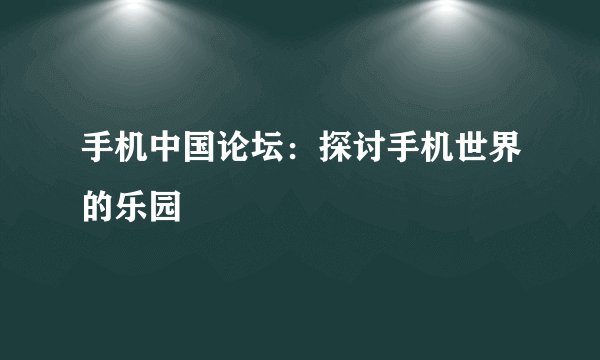 手机中国论坛：探讨手机世界的乐园