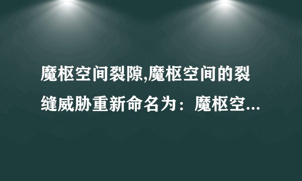 魔枢空间裂隙,魔枢空间的裂缝威胁重新命名为：魔枢空间裂缝。