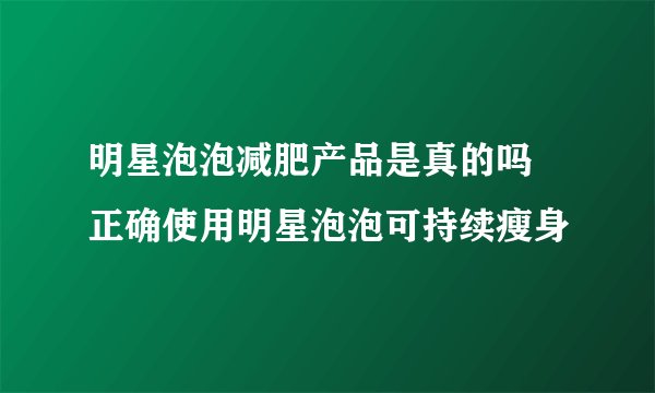 明星泡泡减肥产品是真的吗 正确使用明星泡泡可持续瘦身