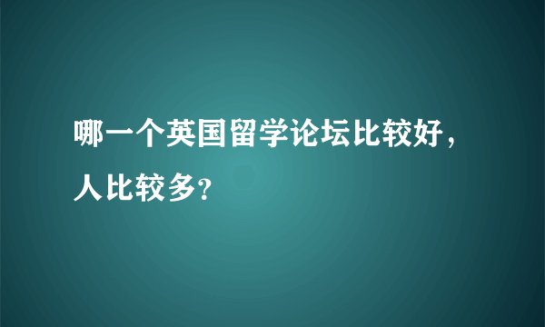 哪一个英国留学论坛比较好，人比较多？
