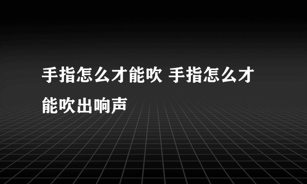 手指怎么才能吹 手指怎么才能吹出响声