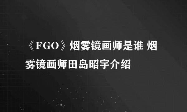 《FGO》烟雾镜画师是谁 烟雾镜画师田岛昭宇介绍