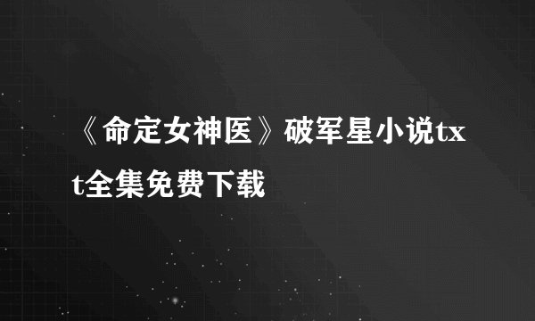 《命定女神医》破军星小说txt全集免费下载