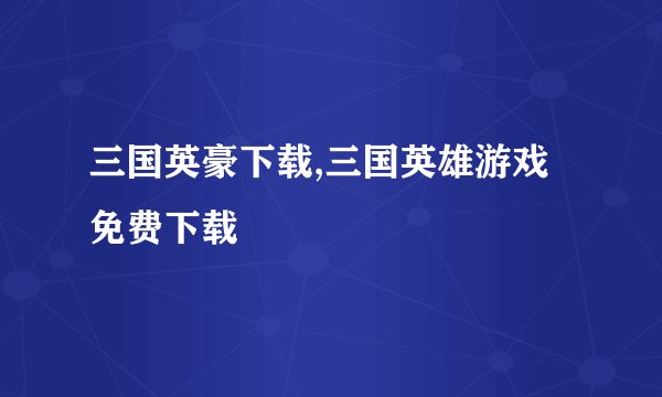三国英豪下载,三国英雄游戏免费下载