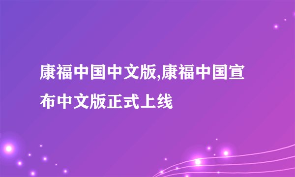 康福中国中文版,康福中国宣布中文版正式上线