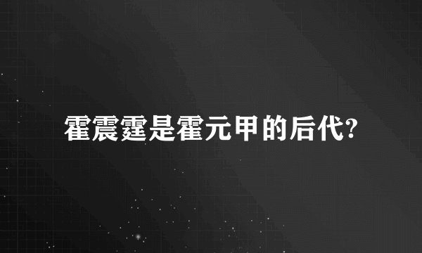 霍震霆是霍元甲的后代?