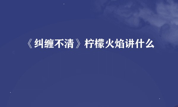 《纠缠不清》柠檬火焰讲什么