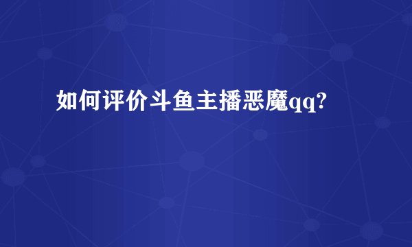 如何评价斗鱼主播恶魔qq?