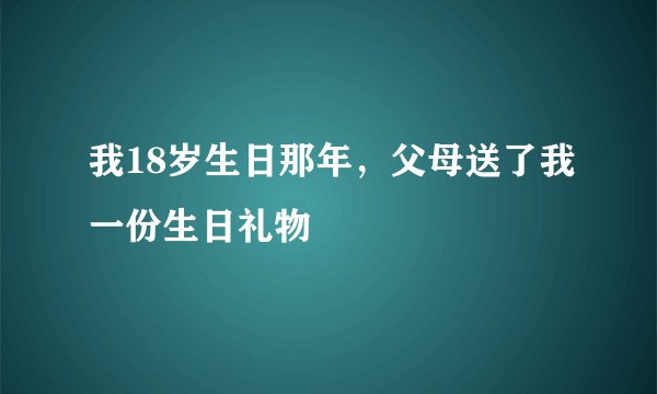 我18岁生日那年，父母送了我一份生日礼物