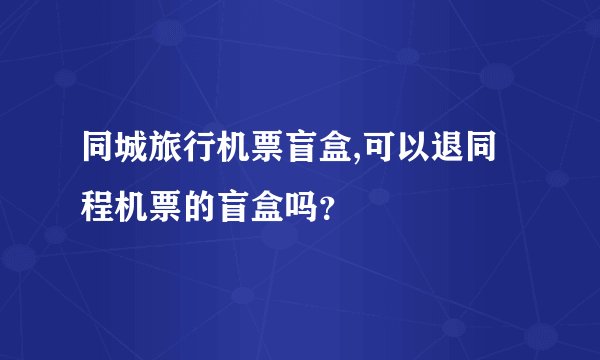 同城旅行机票盲盒,可以退同程机票的盲盒吗？