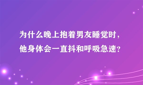 为什么晚上抱着男友睡觉时，他身体会一直抖和呼吸急速？