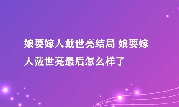 娘要嫁人戴世亮结局 娘要嫁人戴世亮最后怎么样了