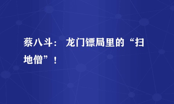 蔡八斗： 龙门镖局里的“扫地僧”！