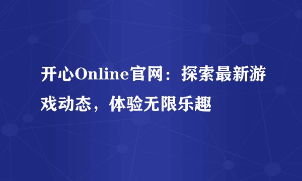 开心Online官网：探索最新游戏动态，体验无限乐趣