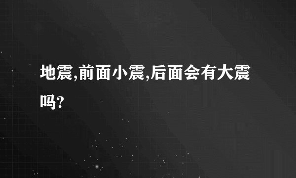 地震,前面小震,后面会有大震吗?