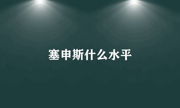 塞申斯什么水平